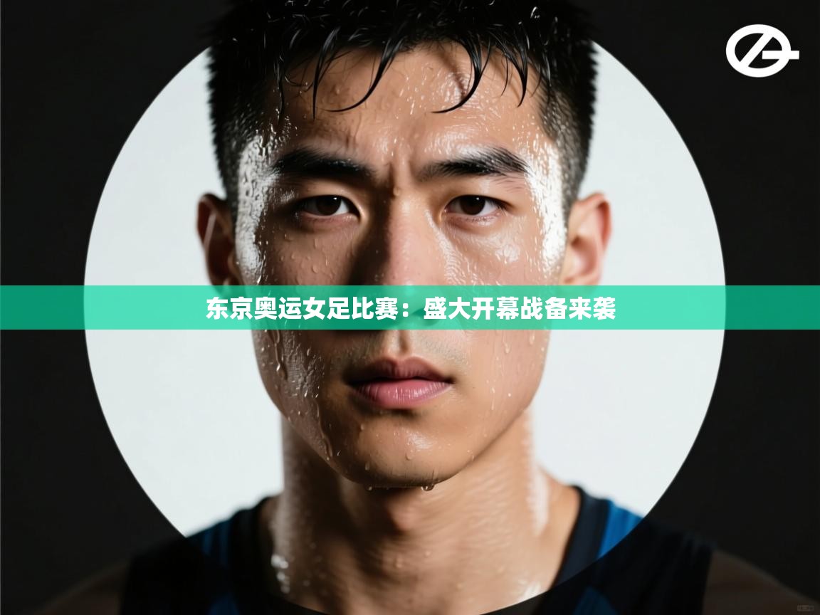 东京奥运女足比赛：盛大开幕战备来袭  第1张